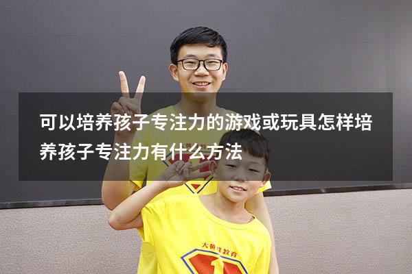 可以培养孩子专注力的游戏或玩具（怎样培养孩子专注力 有什么方法）